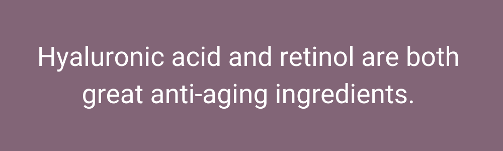 Hyaluronic acid and retinol are both great anti-aging ingredients.